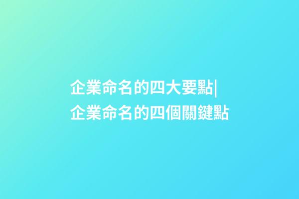 企業命名的四大要點|企業命名的四個關鍵點-第1張-公司起名-玄機派
